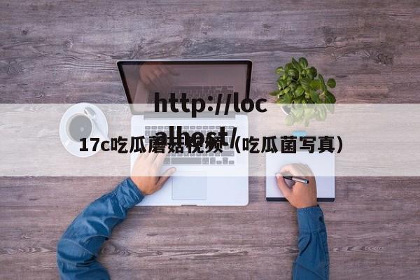 17c吃瓜蘑菇视频(吃瓜菌写真)