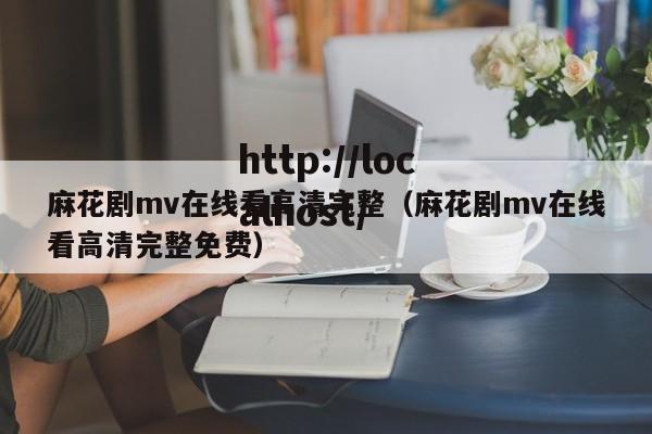 麻花剧mv在线看高清完整(麻花剧mv在线看高清完整免费)