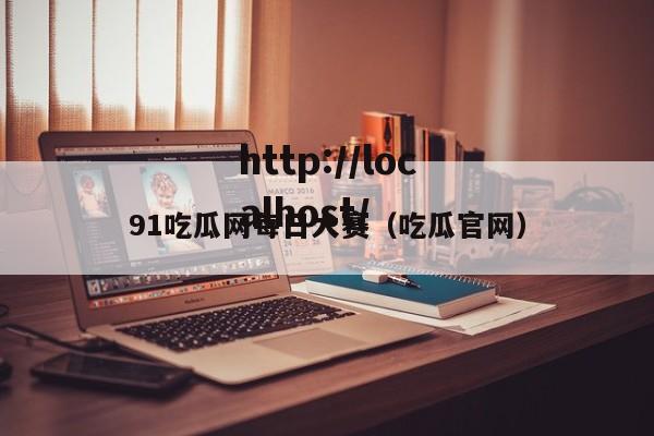 91吃瓜网每日大赛(吃瓜官网)