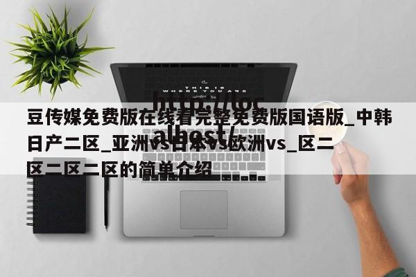 豆传媒免费版在线看完整免费版国语版_中韩日产二区_亚洲vs日本vs欧洲vs_区二区二区二区的简单介绍